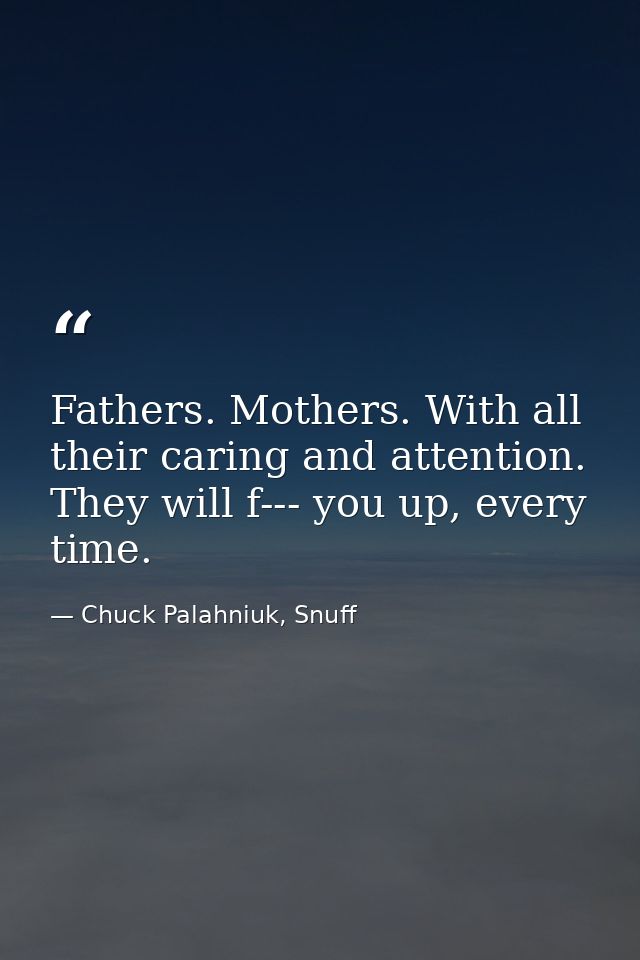 Fathers. Mothers. With all their caring and attention. They will f--- you up, every time. — Chuck Palahniuk, Snuff