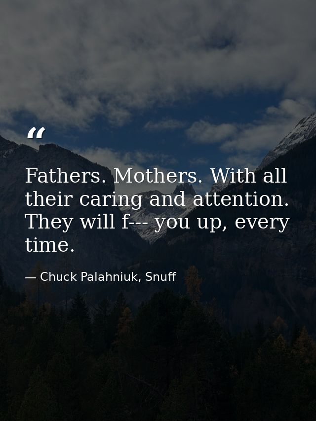 Fathers. Mothers. With all their caring and attention. They will f--- you up, every time. — Chuck Palahniuk, Snuff