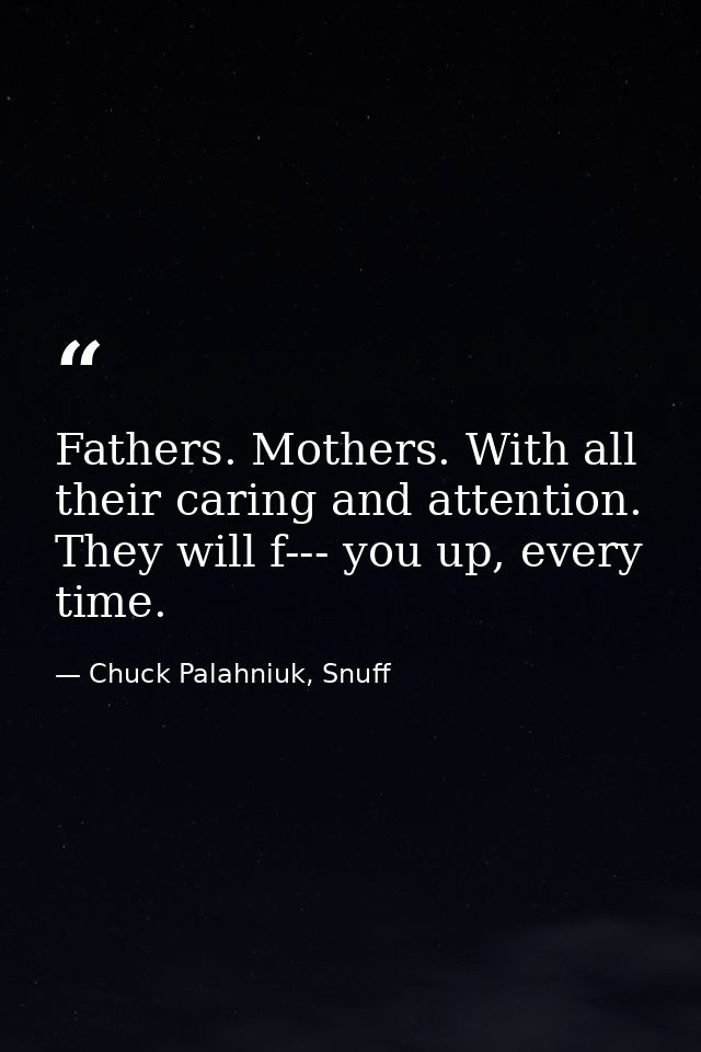 Fathers. Mothers. With all their caring and attention. They will f--- you up, every time. — Chuck Palahniuk, Snuff