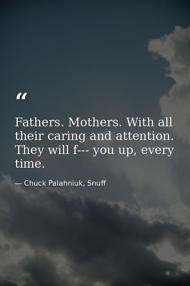 Fathers. Mothers. With all their caring and attention. They will f--- you up, every time. — Chuck Palahniuk, Snuff