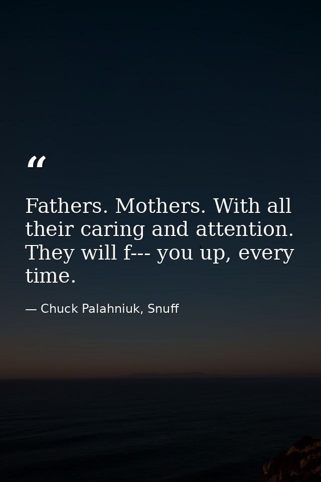 Fathers. Mothers. With all their caring and attention. They will f--- you up, every time. — Chuck Palahniuk, Snuff
