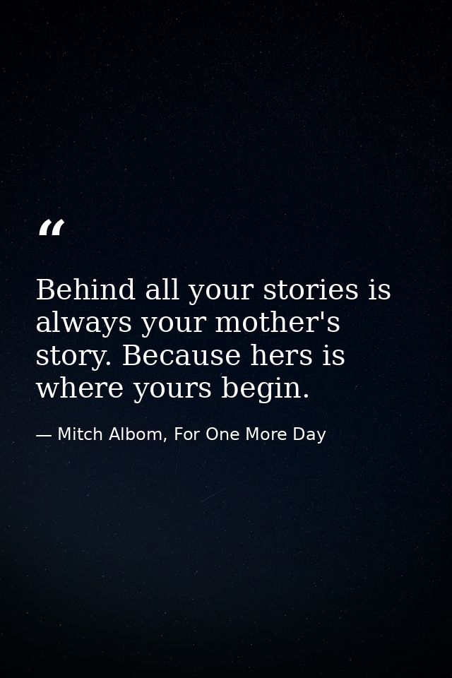 Behind all your stories is always your mother's story. Because hers is where yours begin. — Mitch Albom, For One More Day