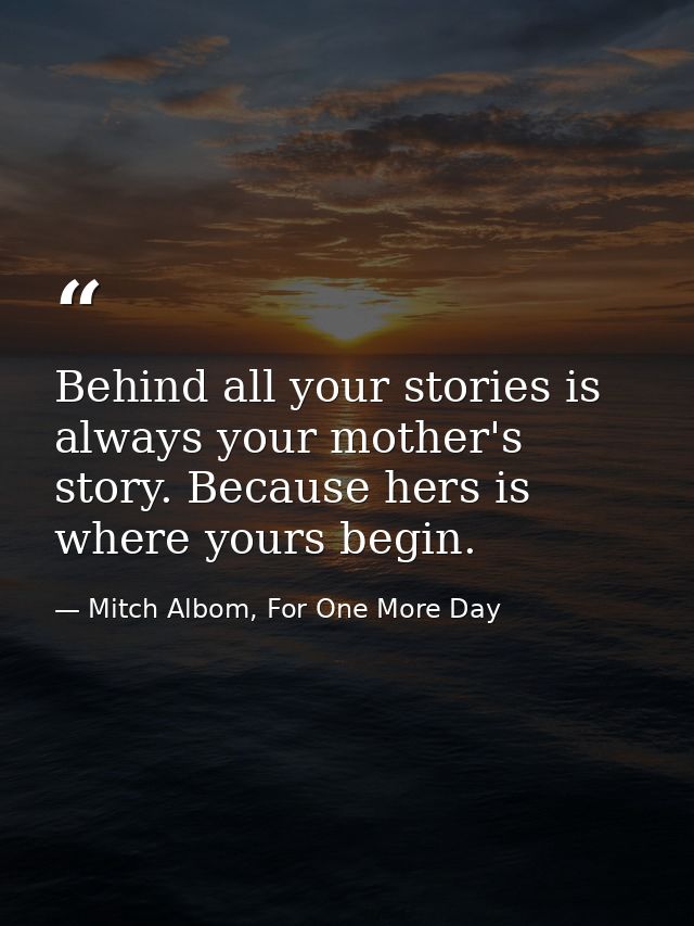 Behind all your stories is always your mother's story. Because hers is where yours begin. — Mitch Albom, For One More Day