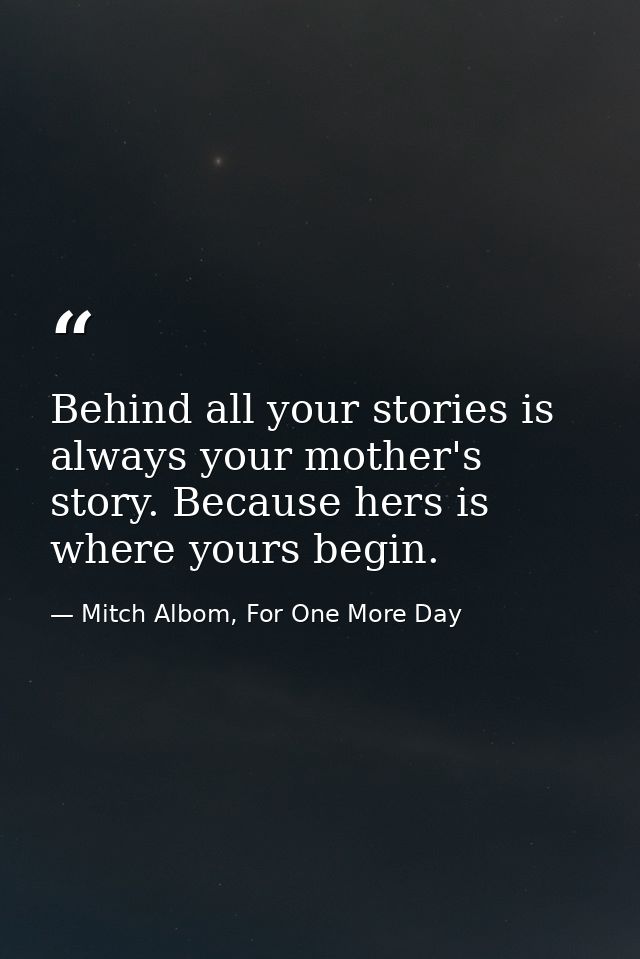 Behind all your stories is always your mother's story. Because hers is where yours begin. — Mitch Albom, For One More Day