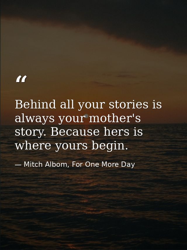 Behind all your stories is always your mother's story. Because hers is where yours begin. — Mitch Albom, For One More Day