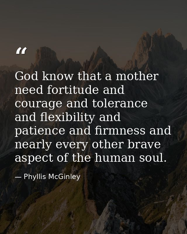 God know that a mother need fortitude and courage and tolerance and flexibility and patience and firmness and nearly eve — Phyllis McGinley