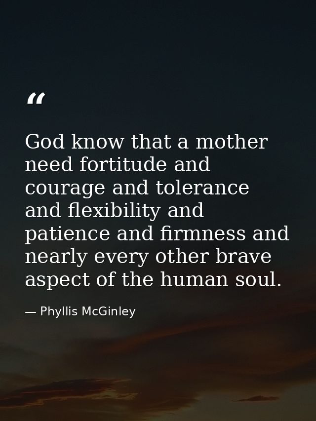 God know that a mother need fortitude and courage and tolerance and flexibility and patience and firmness and nearly eve — Phyllis McGinley