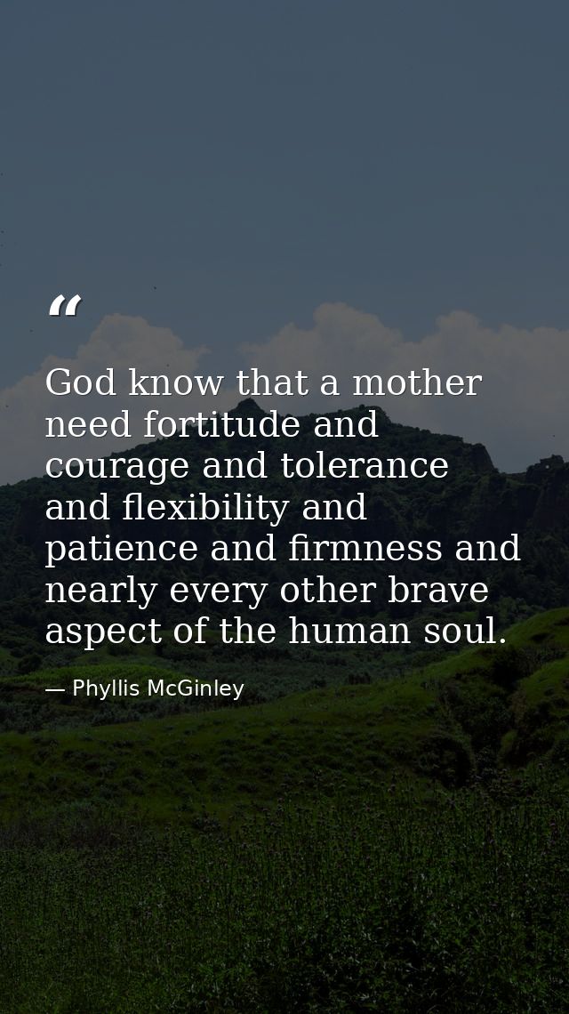 God know that a mother need fortitude and courage and tolerance and flexibility and patience and firmness and nearly eve — Phyllis McGinley
