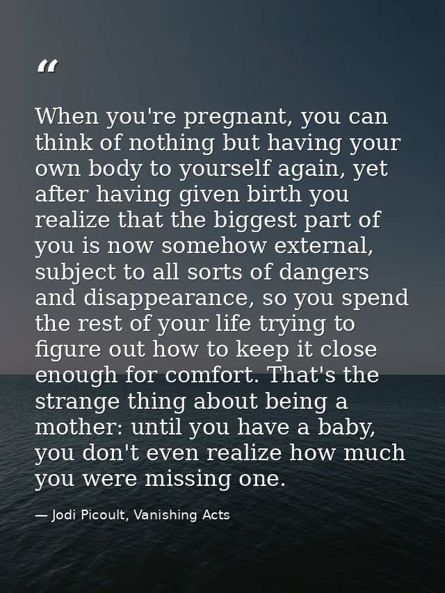 When you're pregnant, you can think of nothing but having your own body to yourself again, yet after having given birth  — Jodi Picoult, Vanishing Acts