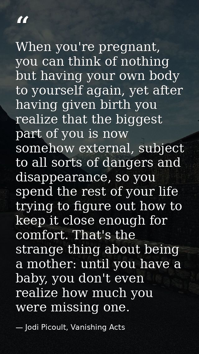When you're pregnant, you can think of nothing but having your own body to yourself again, yet after having given birth  — Jodi Picoult, Vanishing Acts