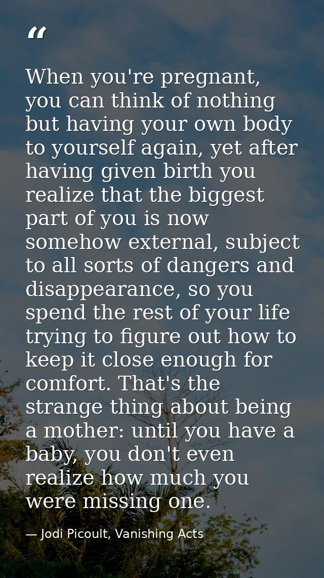 When you're pregnant, you can think of nothing but having your own body to yourself again, yet after having given birth  — Jodi Picoult, Vanishing Acts