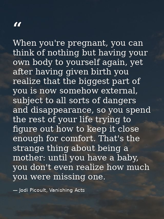 When you're pregnant, you can think of nothing but having your own body to yourself again, yet after having given birth  — Jodi Picoult, Vanishing Acts
