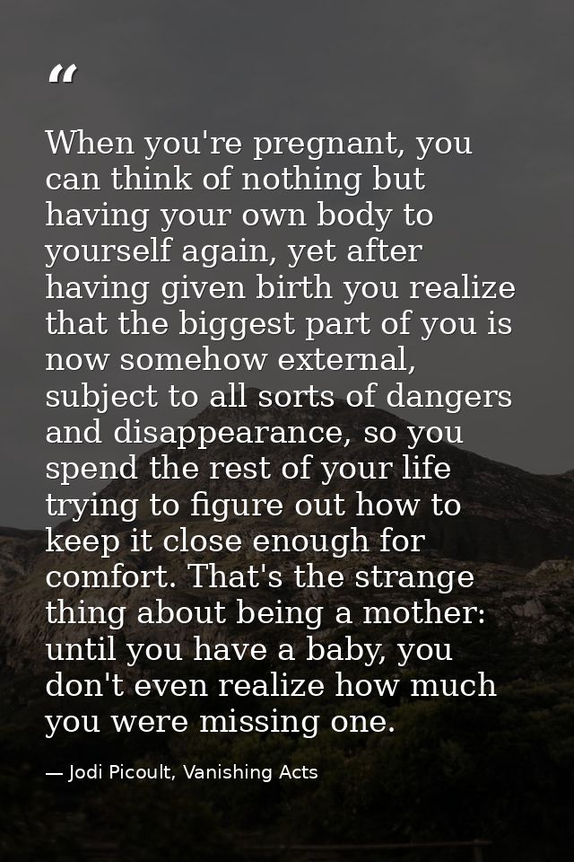 When you're pregnant, you can think of nothing but having your own body to yourself again, yet after having given birth  — Jodi Picoult, Vanishing Acts