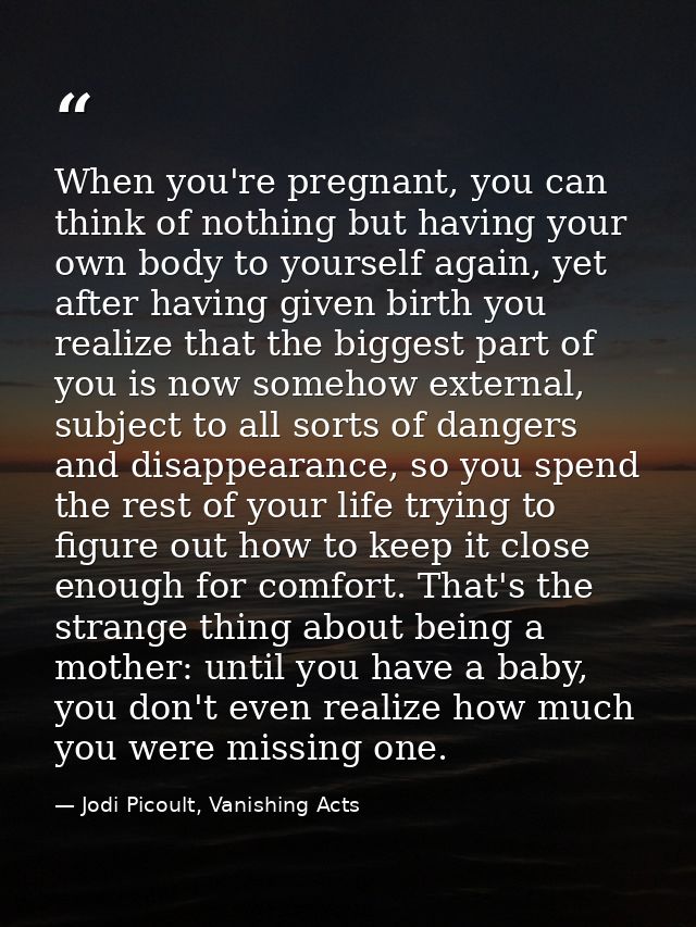When you're pregnant, you can think of nothing but having your own body to yourself again, yet after having given birth  — Jodi Picoult, Vanishing Acts