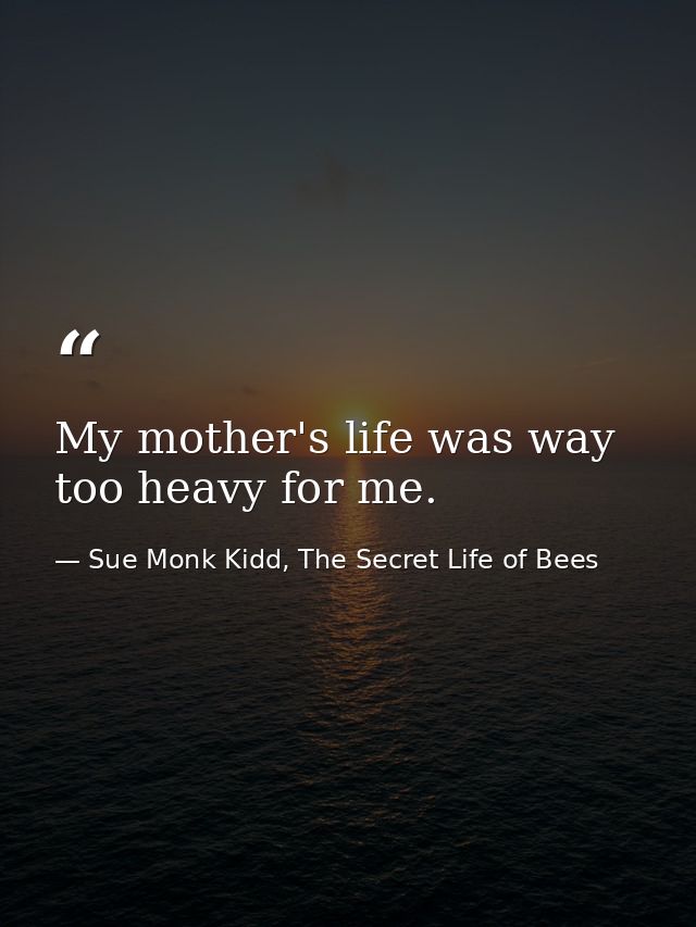 My mother's life was way too heavy for me. — Sue Monk Kidd, The Secret Life of Bees
