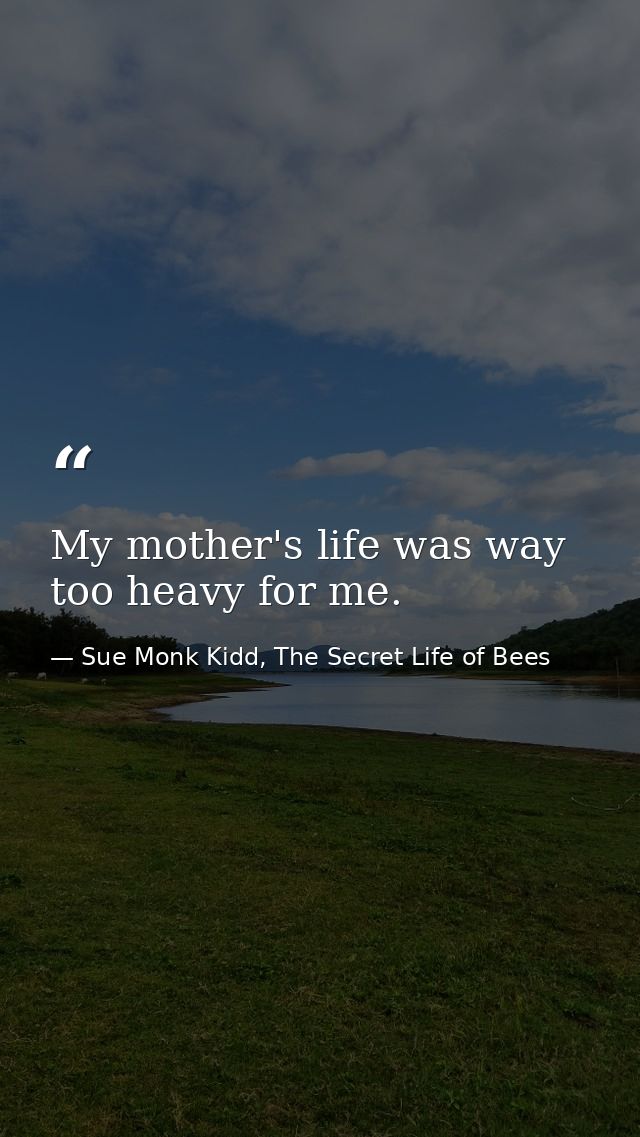 My mother's life was way too heavy for me. — Sue Monk Kidd, The Secret Life of Bees