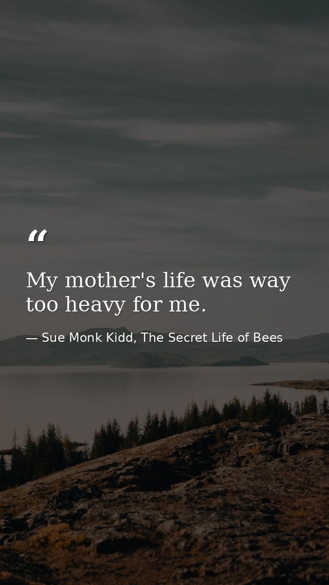My mother's life was way too heavy for me. — Sue Monk Kidd, The Secret Life of Bees
