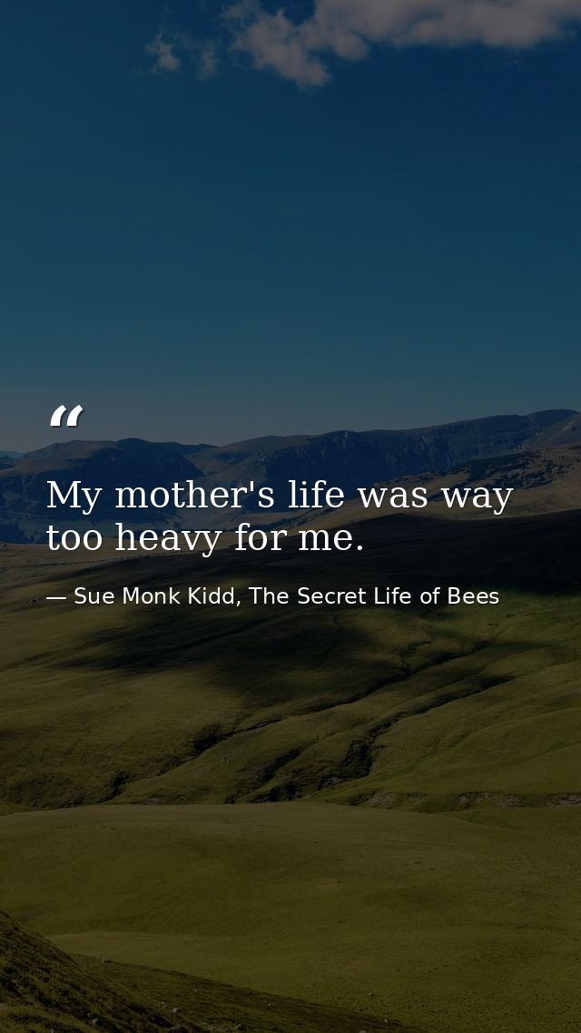 My mother's life was way too heavy for me. — Sue Monk Kidd, The Secret Life of Bees