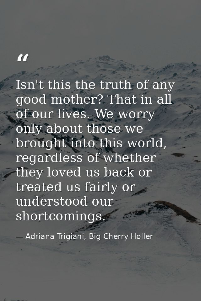 Isn't this the truth of any good mother? That in all of our lives. We worry only about those we brought into this world, — Adriana Trigiani, Big Cherry Holler