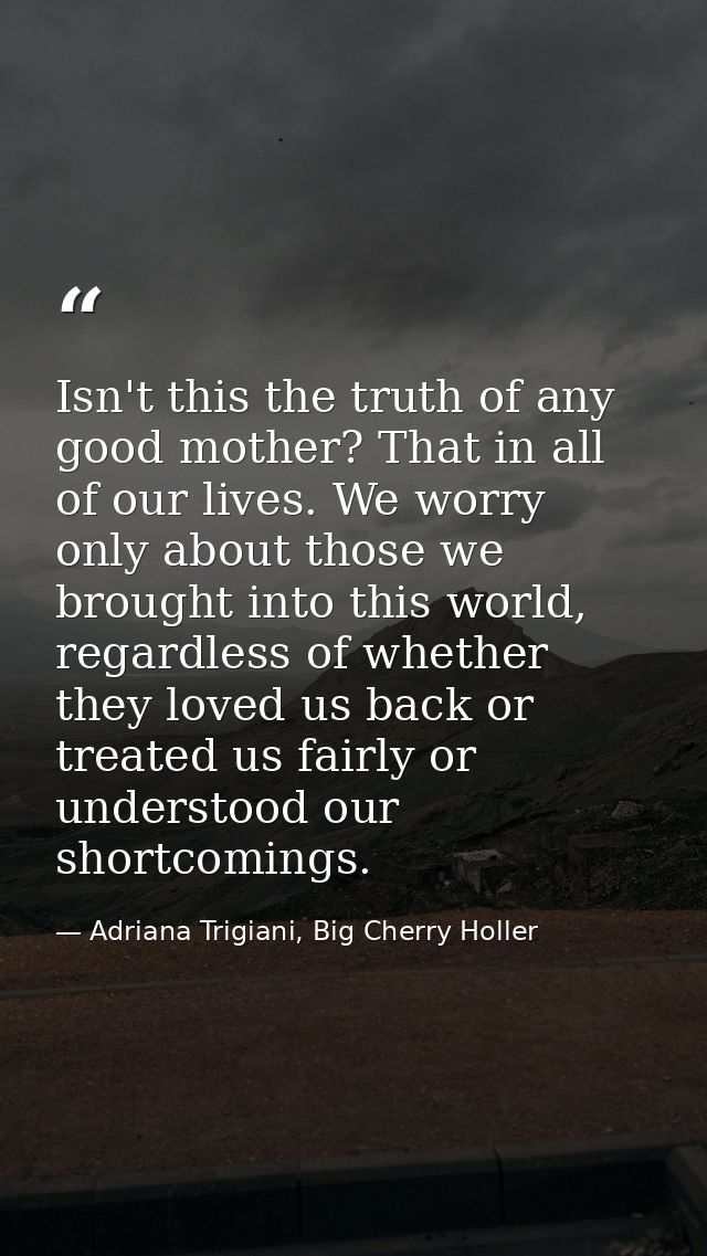 Isn't this the truth of any good mother? That in all of our lives. We worry only about those we brought into this world, — Adriana Trigiani, Big Cherry Holler