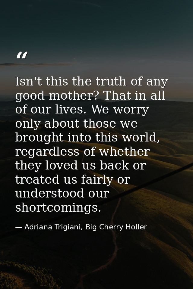 Isn't this the truth of any good mother? That in all of our lives. We worry only about those we brought into this world, — Adriana Trigiani, Big Cherry Holler