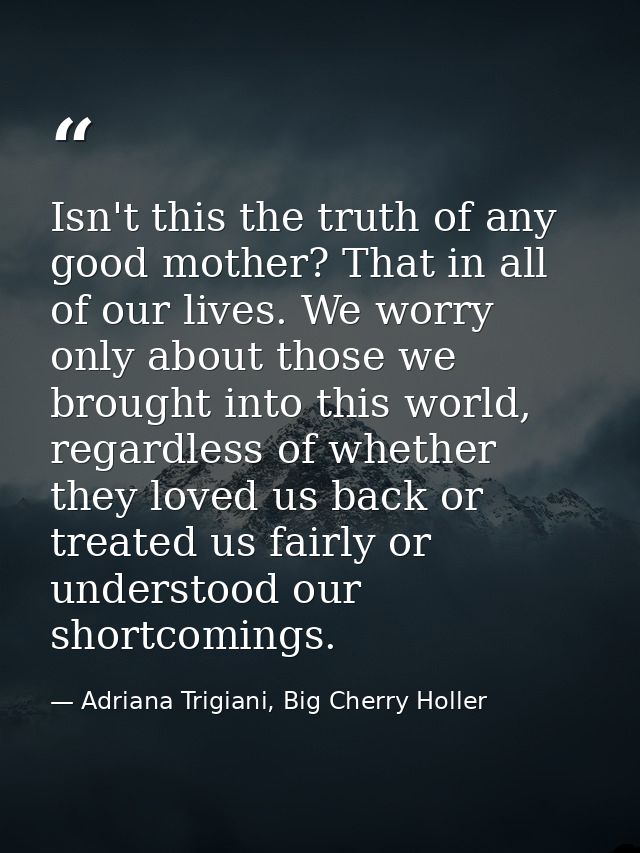 Isn't this the truth of any good mother? That in all of our lives. We worry only about those we brought into this world, — Adriana Trigiani, Big Cherry Holler