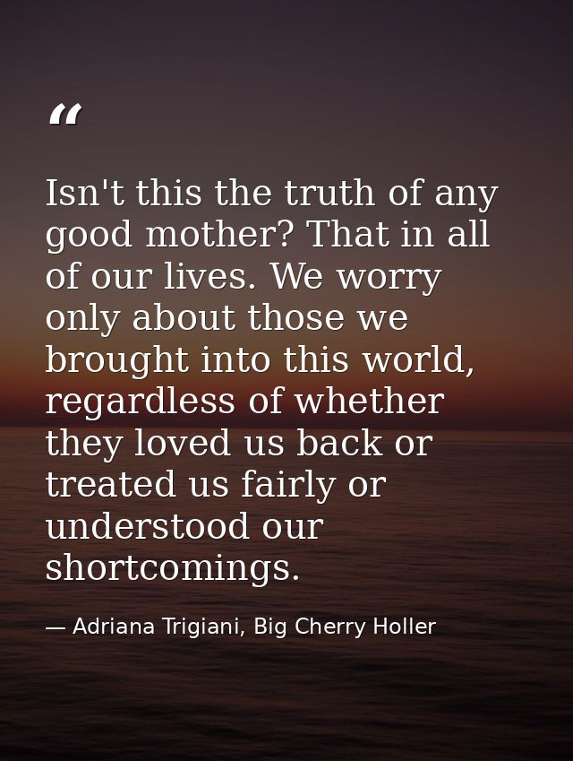 Isn't this the truth of any good mother? That in all of our lives. We worry only about those we brought into this world, — Adriana Trigiani, Big Cherry Holler
