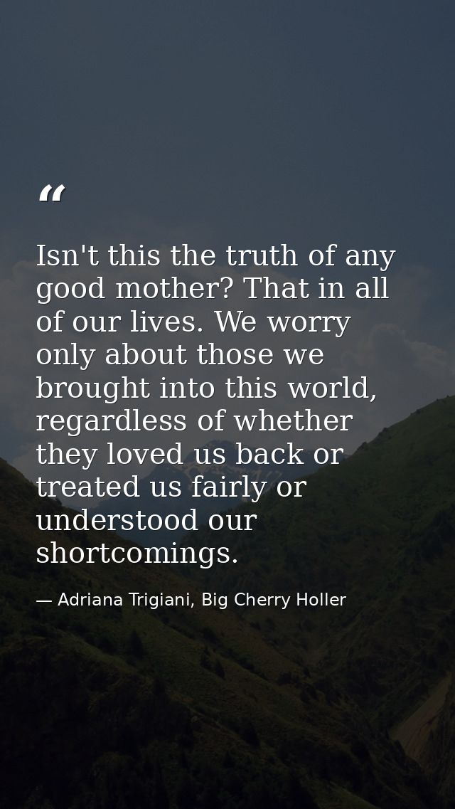 Isn't this the truth of any good mother? That in all of our lives. We worry only about those we brought into this world, — Adriana Trigiani, Big Cherry Holler