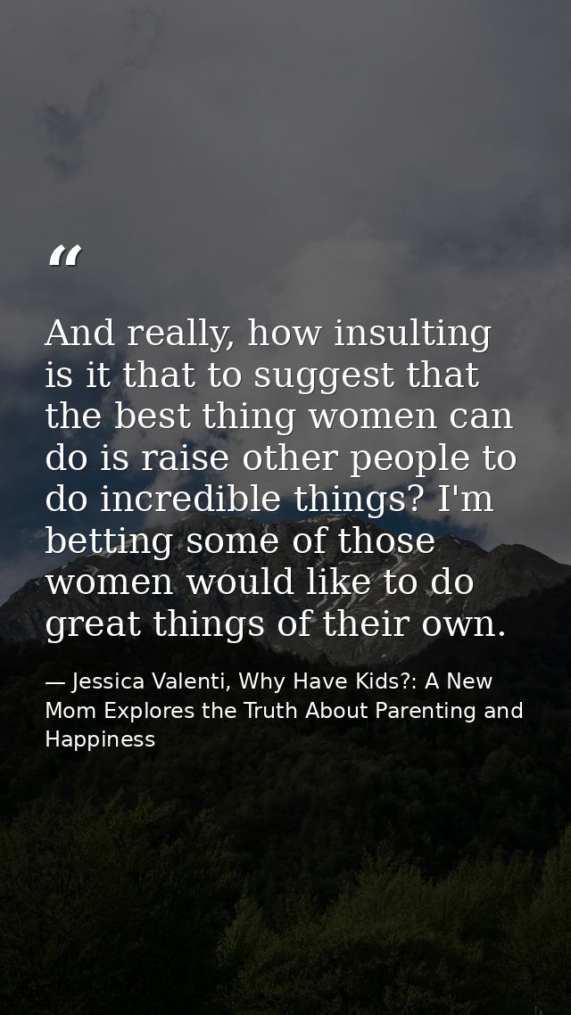 And really, how insulting is it that to suggest that the best thing women can do is raise other people to do incredible  — Jessica Valenti, Why Have Kids?: A New Mom Explores the Truth About Parenting and Happiness