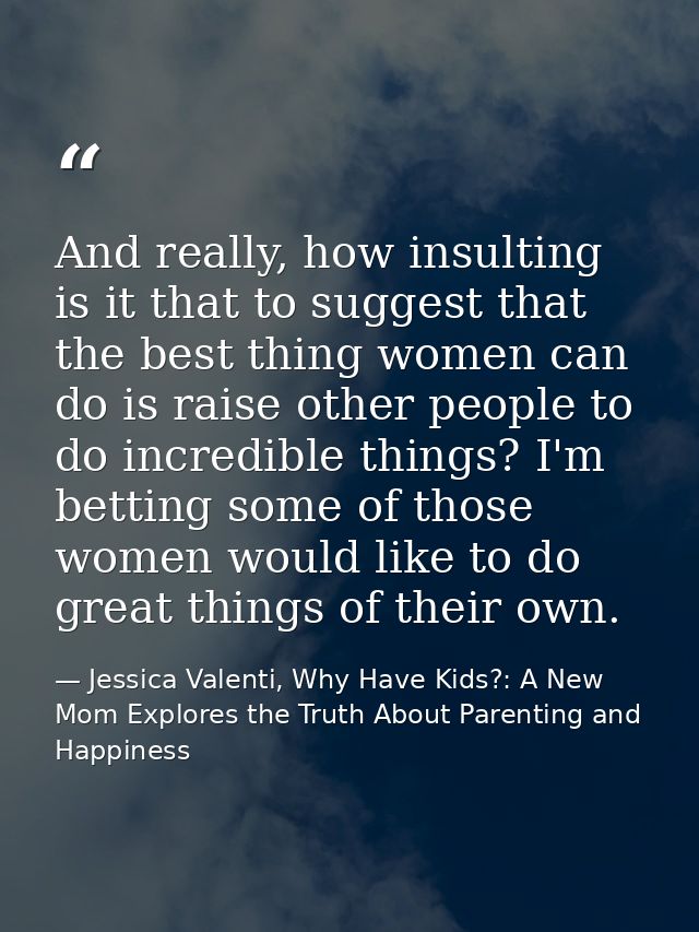 And really, how insulting is it that to suggest that the best thing women can do is raise other people to do incredible  — Jessica Valenti, Why Have Kids?: A New Mom Explores the Truth About Parenting and Happiness