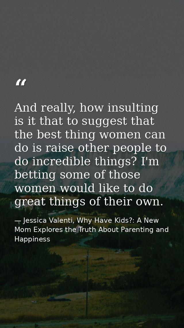 And really, how insulting is it that to suggest that the best thing women can do is raise other people to do incredible  — Jessica Valenti, Why Have Kids?: A New Mom Explores the Truth About Parenting and Happiness