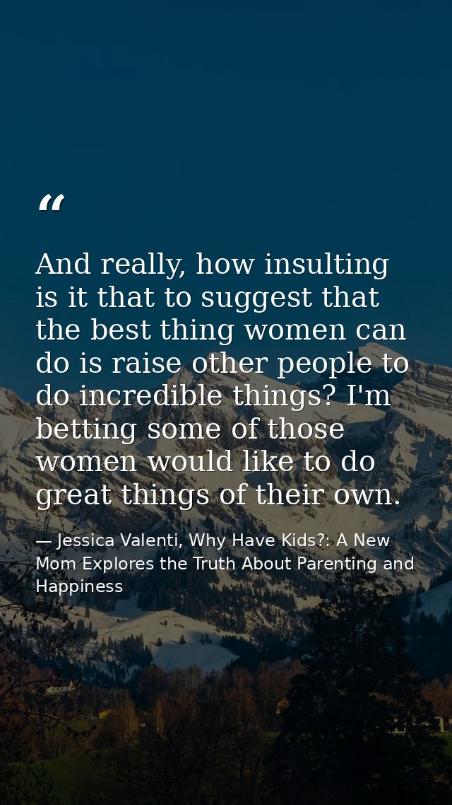 And really, how insulting is it that to suggest that the best thing women can do is raise other people to do incredible  — Jessica Valenti, Why Have Kids?: A New Mom Explores the Truth About Parenting and Happiness
