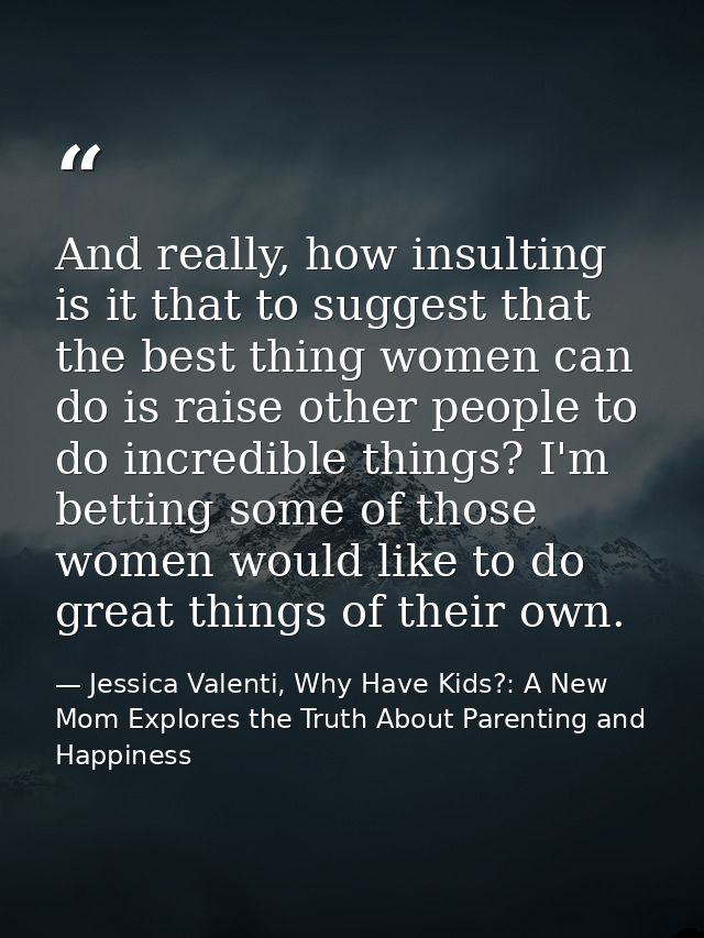 And really, how insulting is it that to suggest that the best thing women can do is raise other people to do incredible  — Jessica Valenti, Why Have Kids?: A New Mom Explores the Truth About Parenting and Happiness
