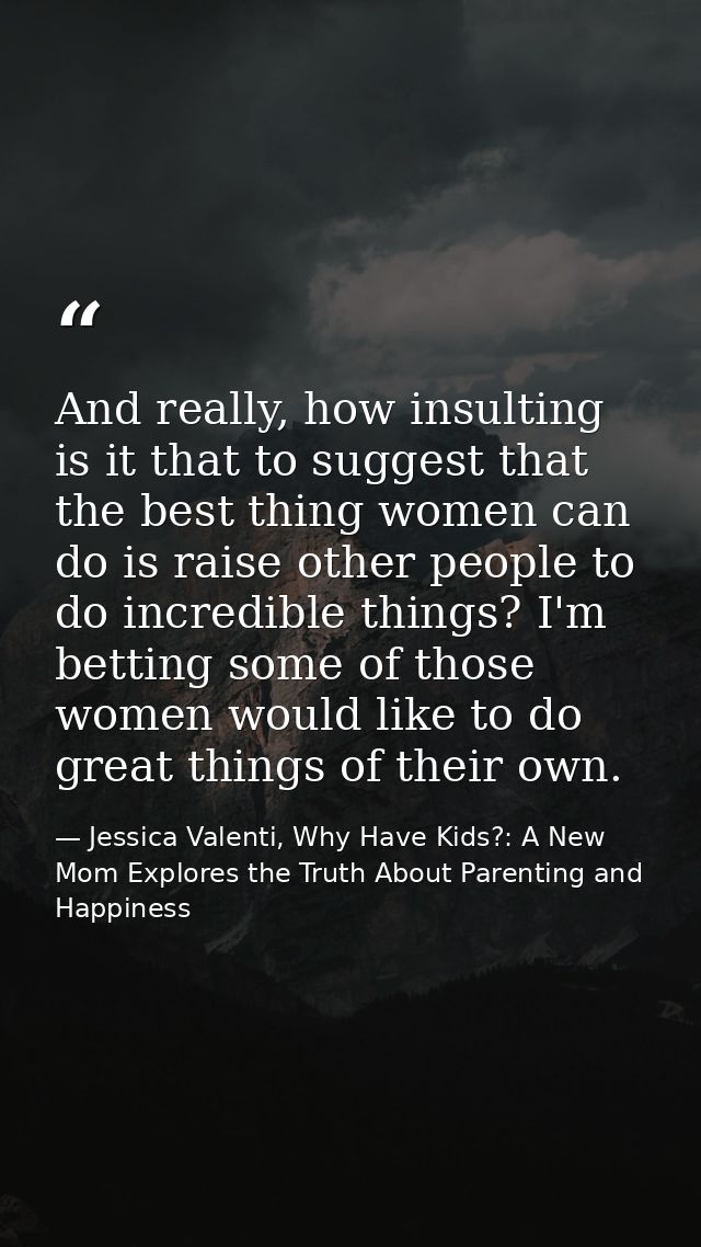 And really, how insulting is it that to suggest that the best thing women can do is raise other people to do incredible  — Jessica Valenti, Why Have Kids?: A New Mom Explores the Truth About Parenting and Happiness