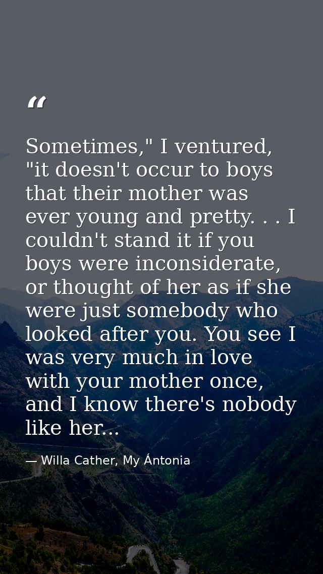 Sometimes," I ventured, "it doesn't occur to boys that their mother was ever young and pretty. . . I couldn't stand it i — Willa Cather, My Ántonia