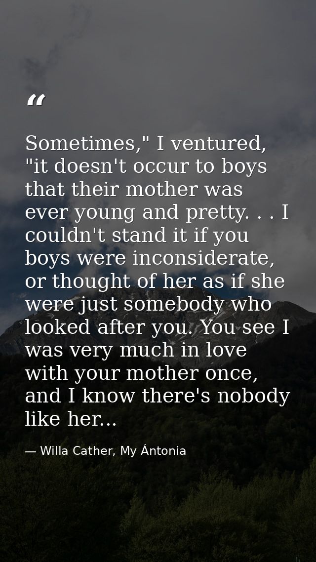 Sometimes," I ventured, "it doesn't occur to boys that their mother was ever young and pretty. . . I couldn't stand it i — Willa Cather, My Ántonia