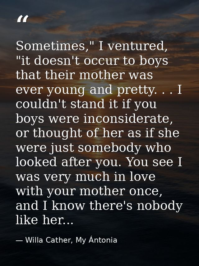 Sometimes," I ventured, "it doesn't occur to boys that their mother was ever young and pretty. . . I couldn't stand it i — Willa Cather, My Ántonia