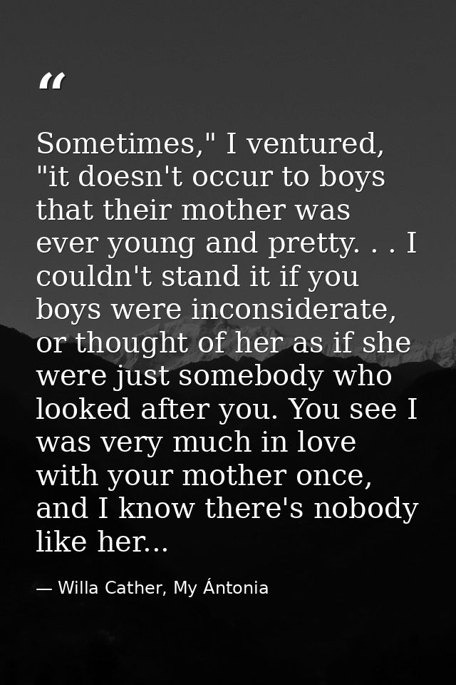 Sometimes," I ventured, "it doesn't occur to boys that their mother was ever young and pretty. . . I couldn't stand it i — Willa Cather, My Ántonia