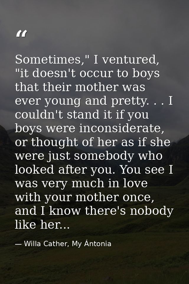 Sometimes," I ventured, "it doesn't occur to boys that their mother was ever young and pretty. . . I couldn't stand it i — Willa Cather, My Ántonia