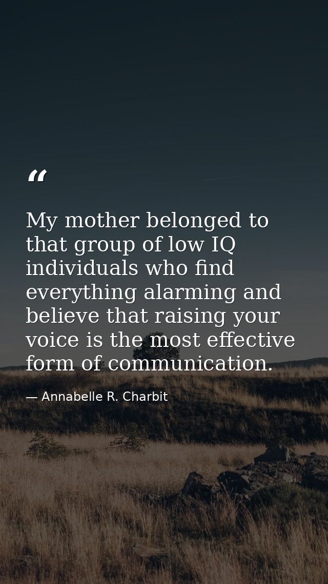 My mother belonged to that group of low IQ individuals who find everything alarming and believe that raising your voice  — Annabelle R. Charbit