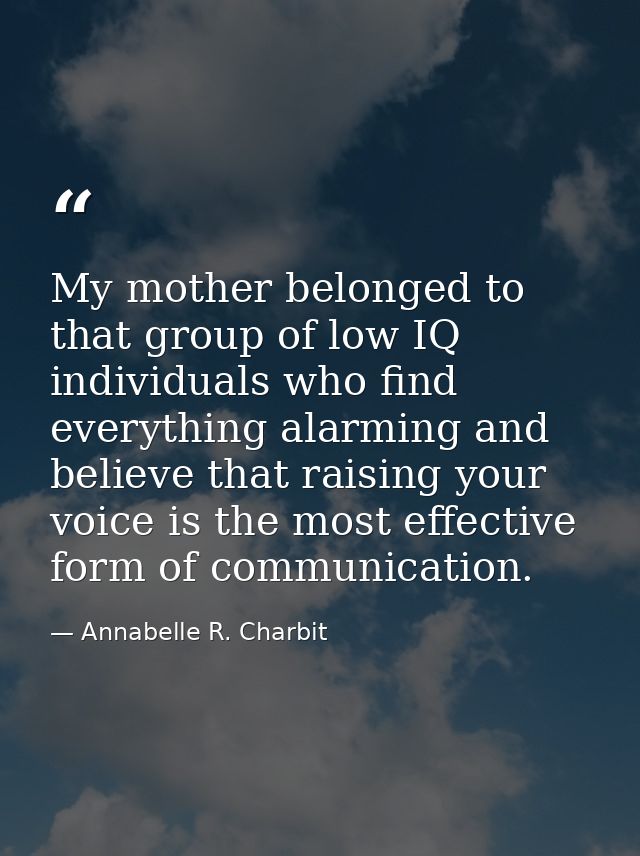My mother belonged to that group of low IQ individuals who find everything alarming and believe that raising your voice  — Annabelle R. Charbit