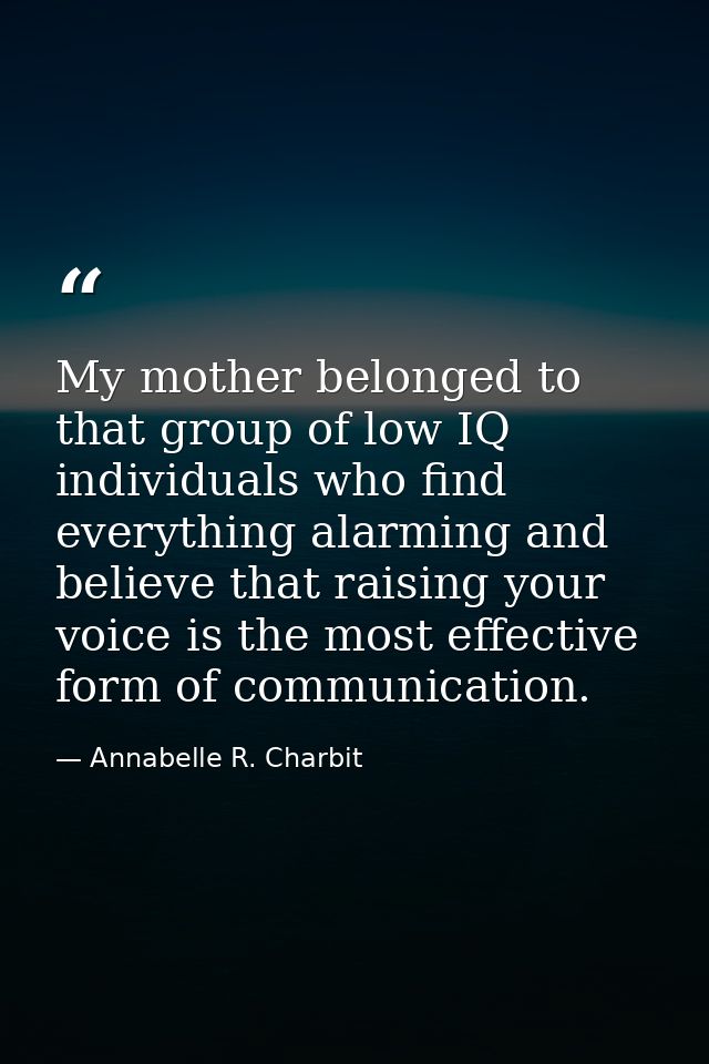 My mother belonged to that group of low IQ individuals who find everything alarming and believe that raising your voice  — Annabelle R. Charbit
