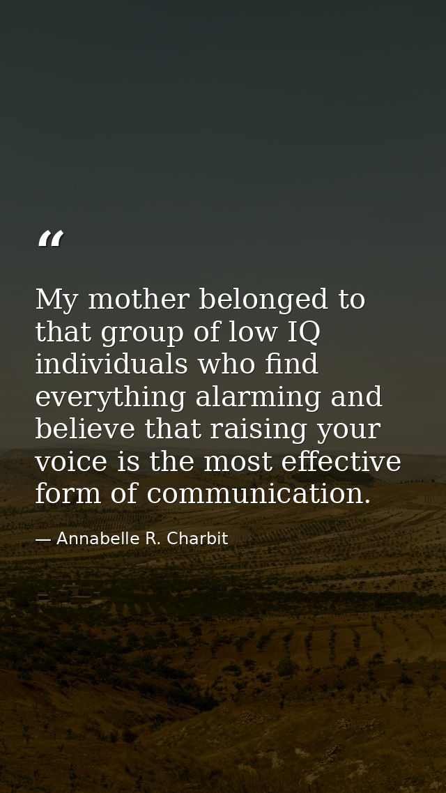 My mother belonged to that group of low IQ individuals who find everything alarming and believe that raising your voice  — Annabelle R. Charbit