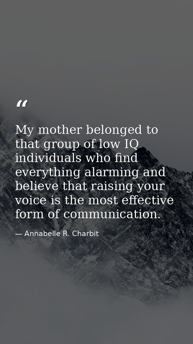 My mother belonged to that group of low IQ individuals who find everything alarming and believe that raising your voice  — Annabelle R. Charbit
