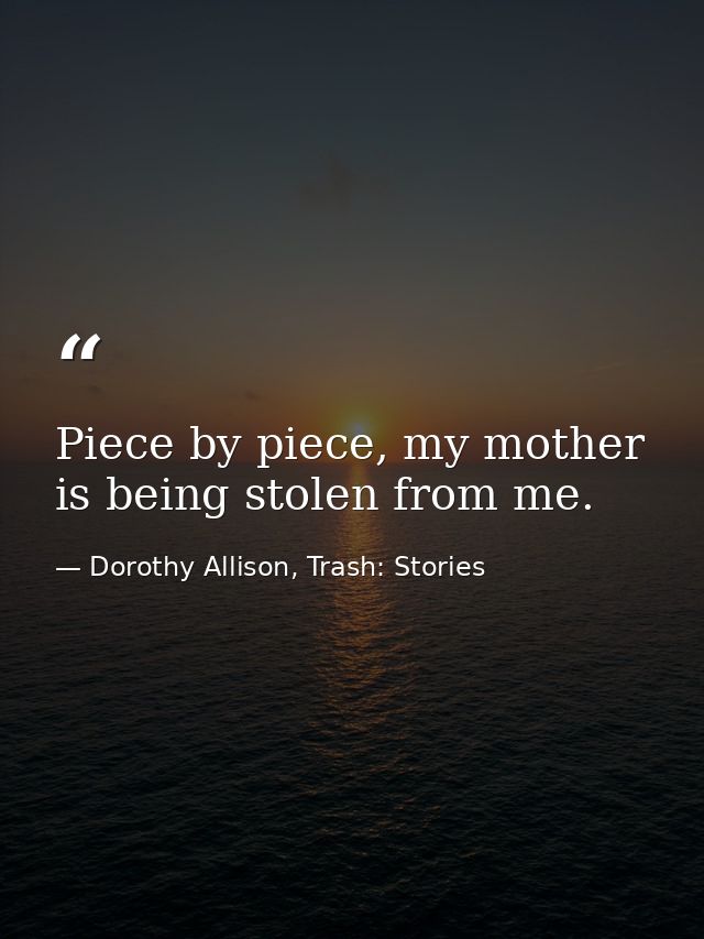 Piece by piece, my mother is being stolen from me. — Dorothy Allison, Trash: Stories