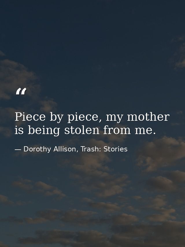 Piece by piece, my mother is being stolen from me. — Dorothy Allison, Trash: Stories