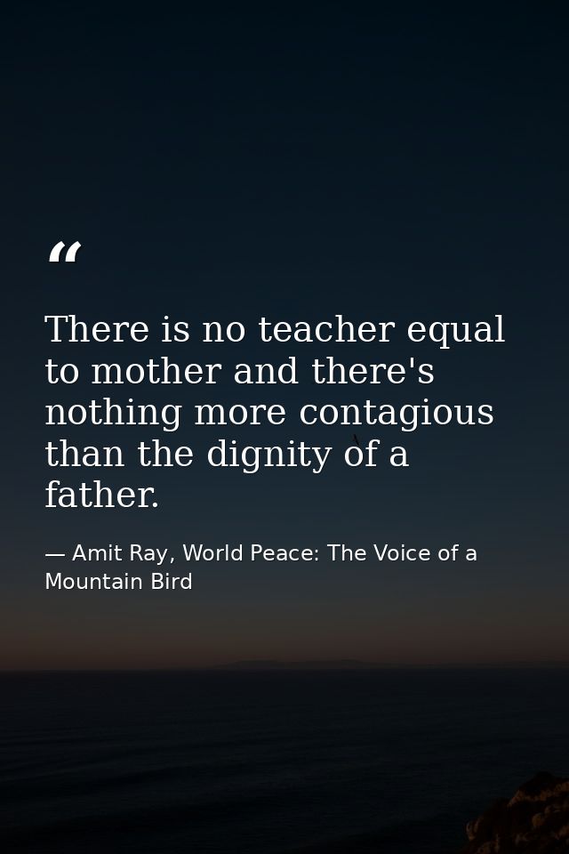 There is no teacher equal to mother and there's nothing more contagious than the dignity of a father. — Amit Ray, World Peace: The Voice of a Mountain Bird