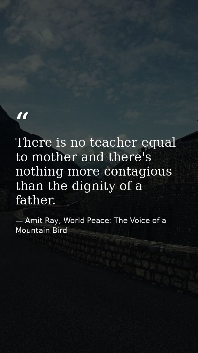 There is no teacher equal to mother and there's nothing more contagious than the dignity of a father. — Amit Ray, World Peace: The Voice of a Mountain Bird