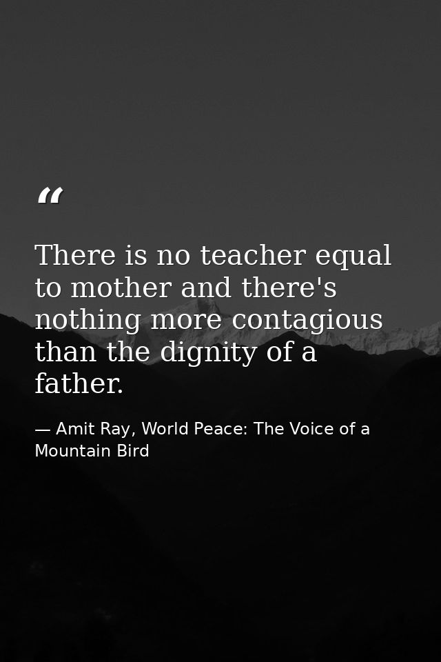 There is no teacher equal to mother and there's nothing more contagious than the dignity of a father. — Amit Ray, World Peace: The Voice of a Mountain Bird