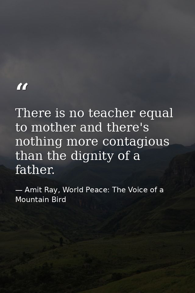 There is no teacher equal to mother and there's nothing more contagious than the dignity of a father. — Amit Ray, World Peace: The Voice of a Mountain Bird